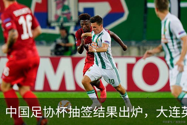 中国足协杯抽签结果出炉，大连英博+大连可为对阵形势确定