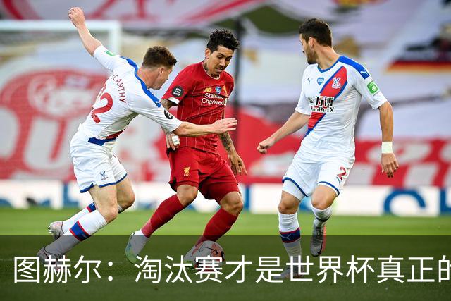 图赫尔：淘汰赛才是世界杯真正的开始，比赛越重要我们表现会越好