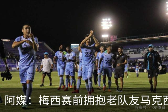 阿媒：梅西赛前拥抱老队友马克西·洛佩斯，后者激动落泪